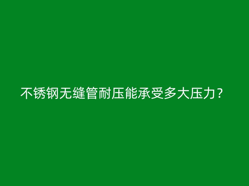 不锈钢无缝管耐压能承受多大压力？