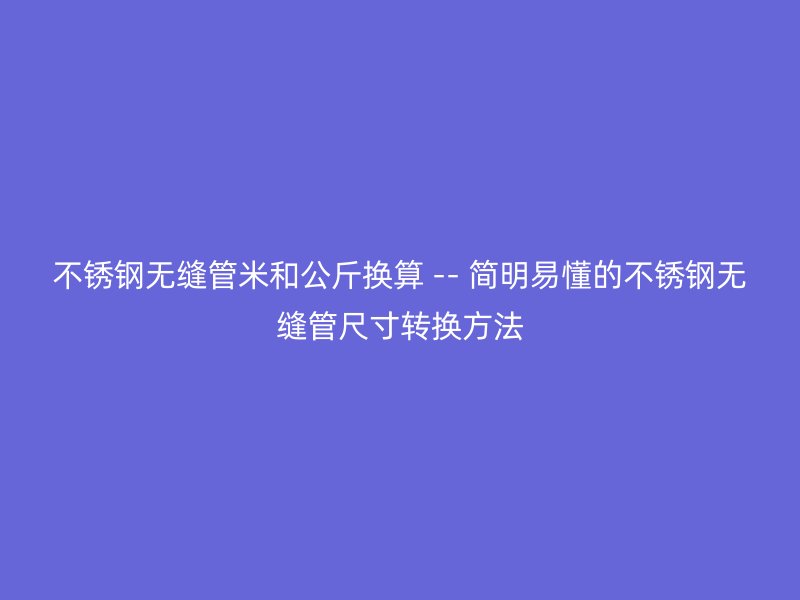 不锈钢无缝管米和公斤换算 -- 简明易懂的不锈钢无缝管尺寸转换方法