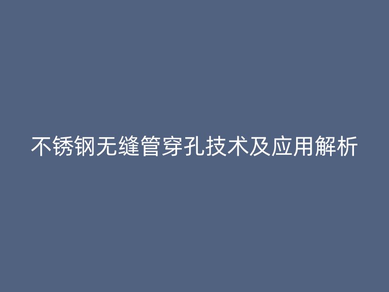 不锈钢无缝管穿孔技术及应用解析