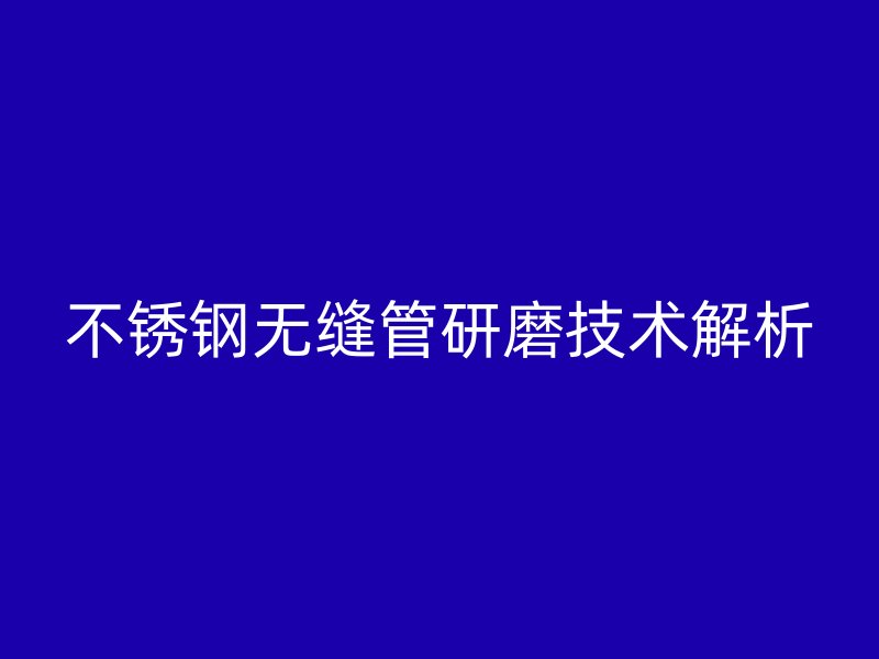 不锈钢无缝管研磨技术解析