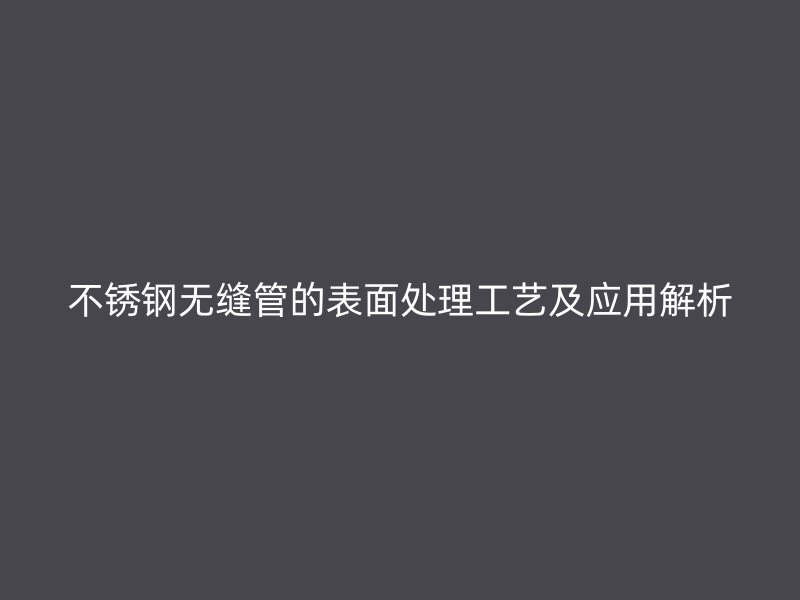 不锈钢无缝管的表面处理工艺及应用解析