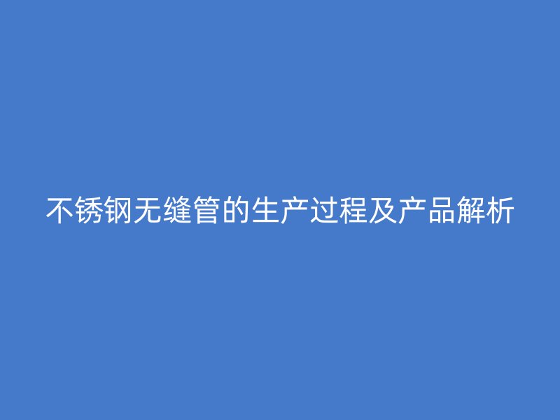 不锈钢无缝管的生产过程及产品解析