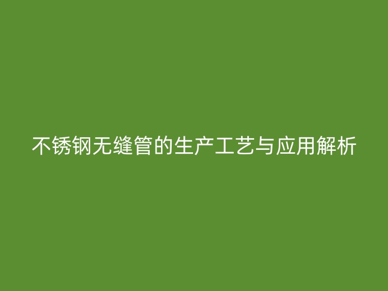 不锈钢无缝管的生产工艺与应用解析