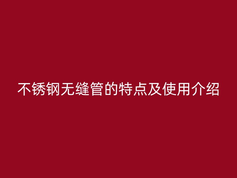 不锈钢无缝管的特点及使用介绍