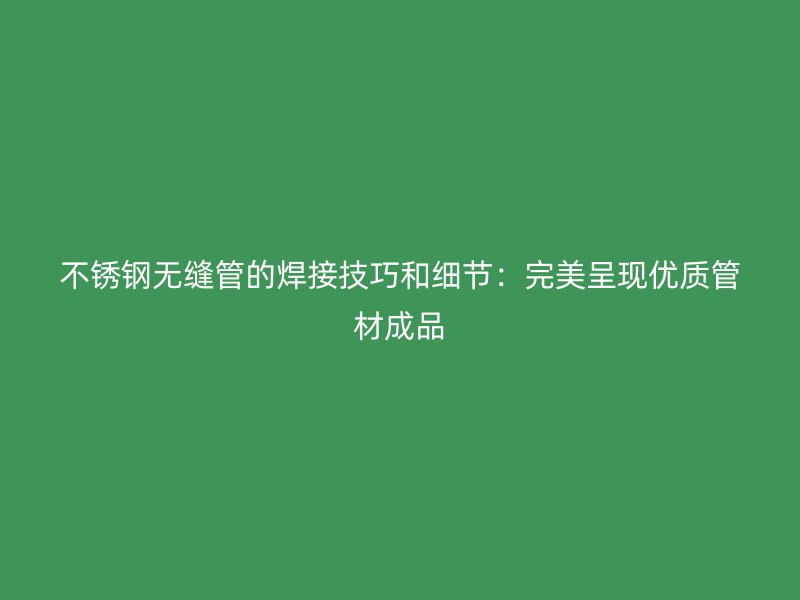 不锈钢无缝管的焊接技巧和细节：完美呈现优质管材成品