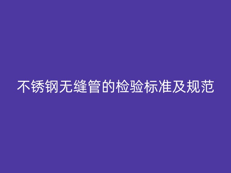 不锈钢无缝管的检验标准及规范