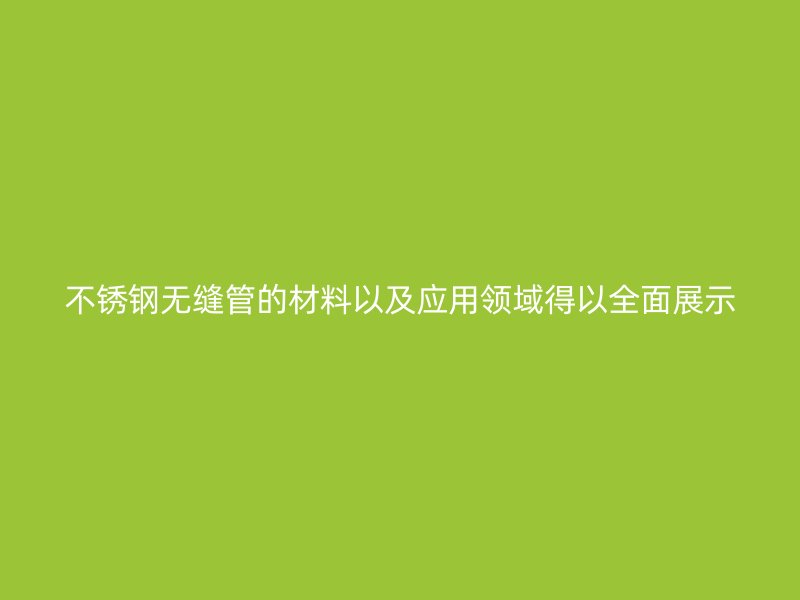 不锈钢无缝管的材料以及应用领域得以全面展示