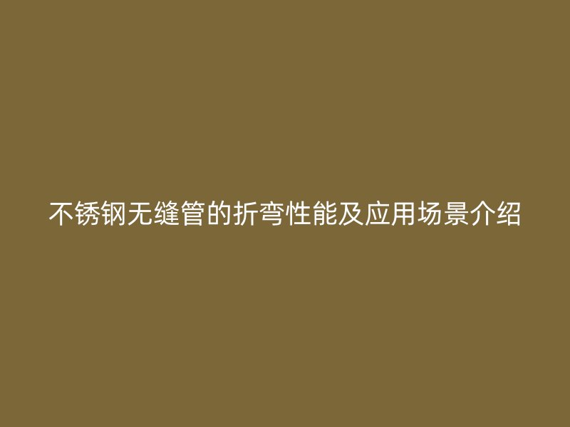 不锈钢无缝管的折弯性能及应用场景介绍