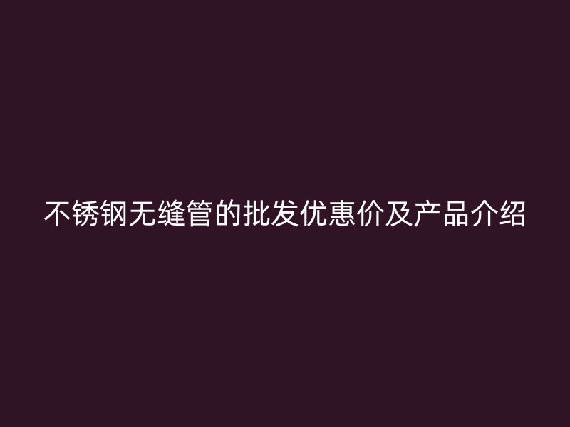 不锈钢无缝管的批发优惠价及产品介绍