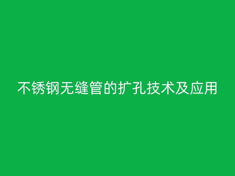 不锈钢无缝管的扩孔技术及应用