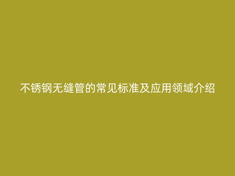 不锈钢无缝管的常见标准及应用领域介绍