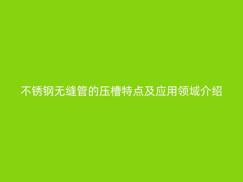 不锈钢无缝管的压槽特点及应用领域介绍