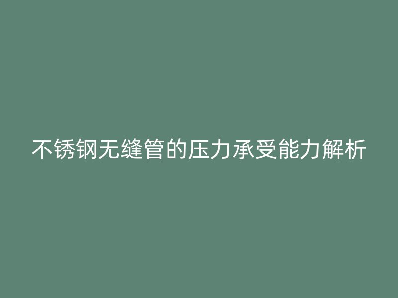 不锈钢无缝管的压力承受能力解析