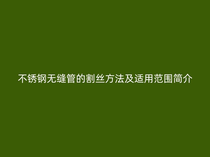 不锈钢无缝管的割丝方法及适用范围简介