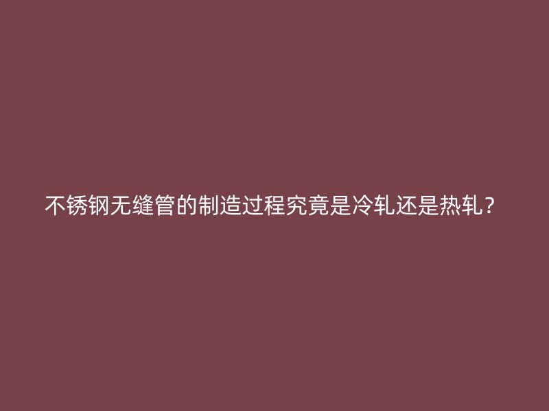 不锈钢无缝管的制造过程究竟是冷轧还是热轧？