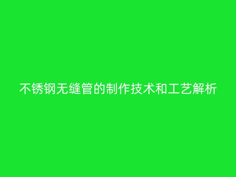 不锈钢无缝管的制作技术和工艺解析
