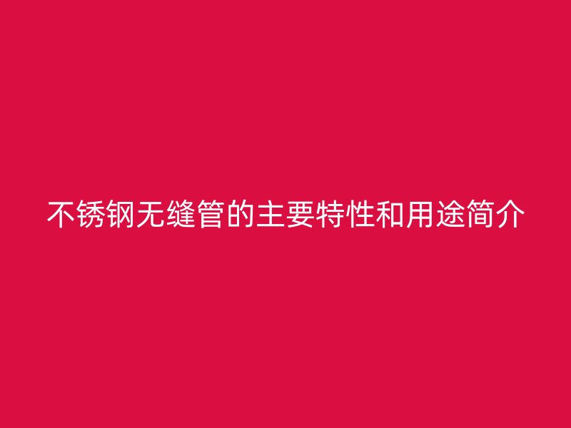 不锈钢无缝管的主要特性和用途简介
