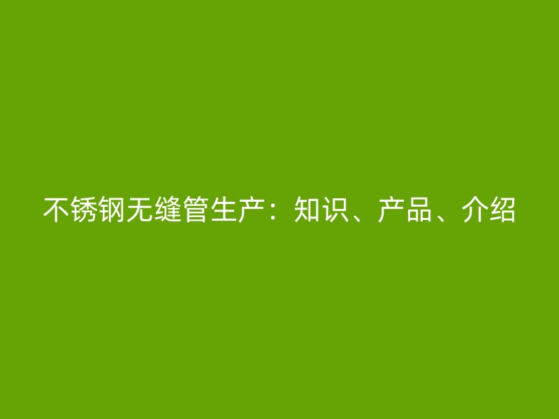不锈钢无缝管生产：知识、产品、介绍