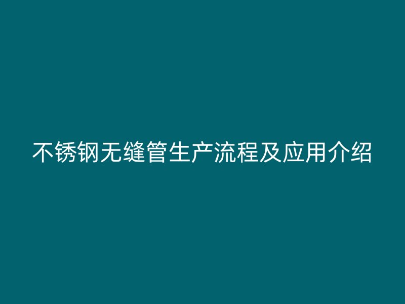 不锈钢无缝管生产流程及应用介绍