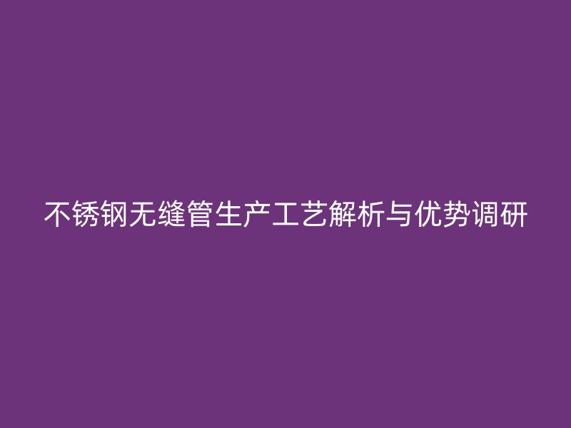不锈钢无缝管生产工艺解析与优势调研
