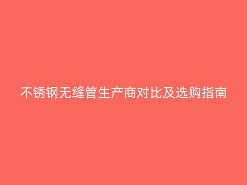 不锈钢无缝管生产商对比及选购指南