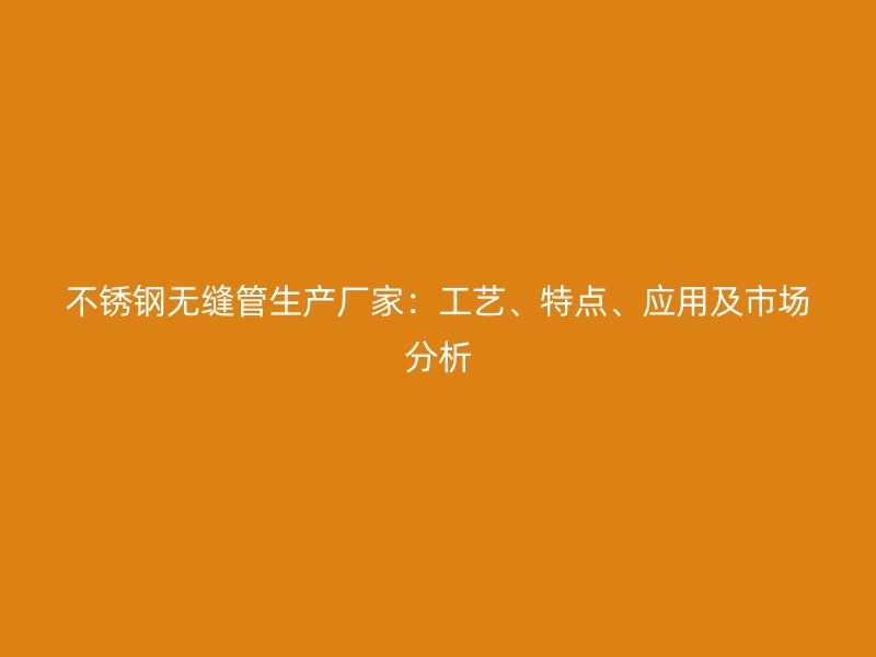 不锈钢无缝管生产厂家：工艺、特点、应用及市场分析