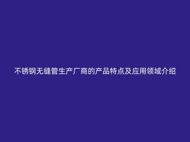 不锈钢无缝管生产厂商的产品特点及应用领域介绍