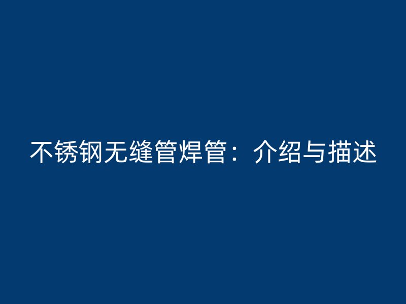不锈钢无缝管焊管：介绍与描述