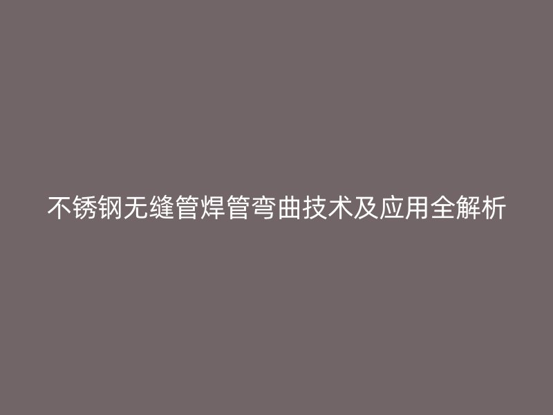 不锈钢无缝管焊管弯曲技术及应用全解析