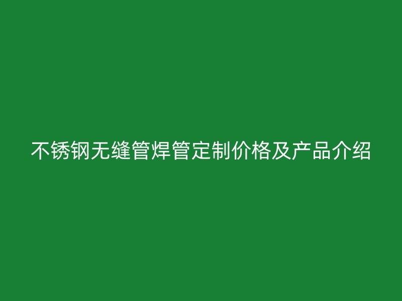 不锈钢无缝管焊管定制价格及产品介绍