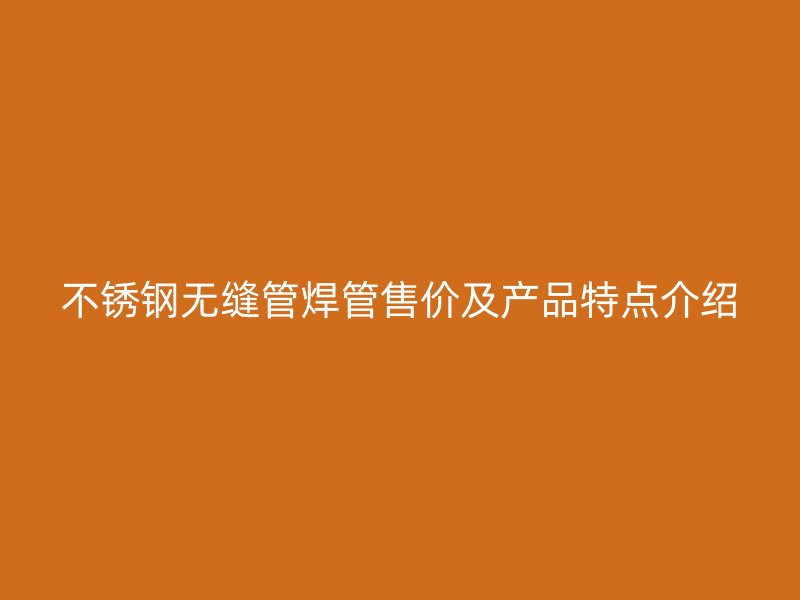 不锈钢无缝管焊管售价及产品特点介绍