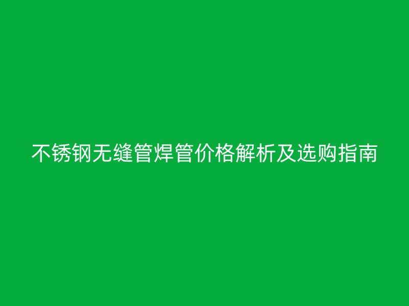 不锈钢无缝管焊管价格解析及选购指南