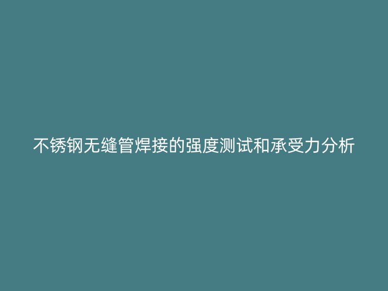 不锈钢无缝管焊接的强度测试和承受力分析
