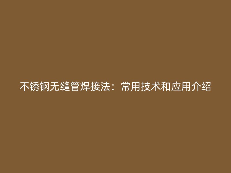 不锈钢无缝管焊接法：常用技术和应用介绍