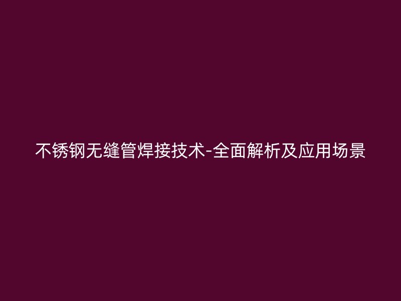不锈钢无缝管焊接技术-全面解析及应用场景