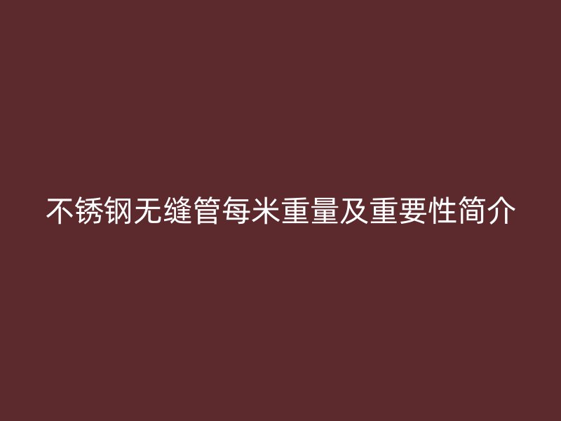 不锈钢无缝管每米重量及重要性简介