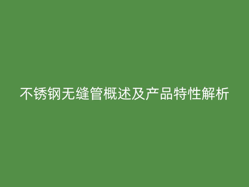 不锈钢无缝管概述及产品特性解析