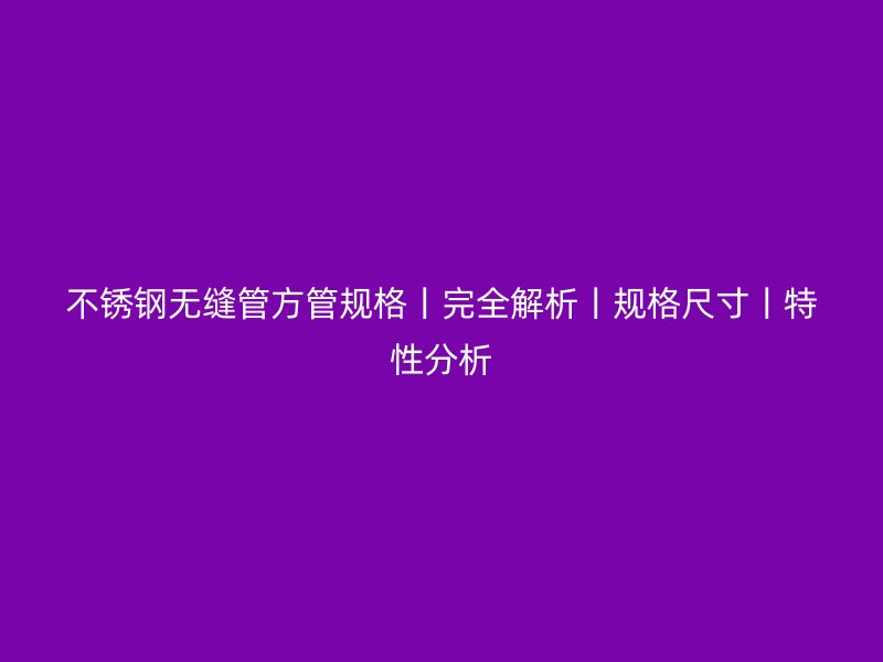 不锈钢无缝管方管规格丨完全解析丨规格尺寸丨特性分析