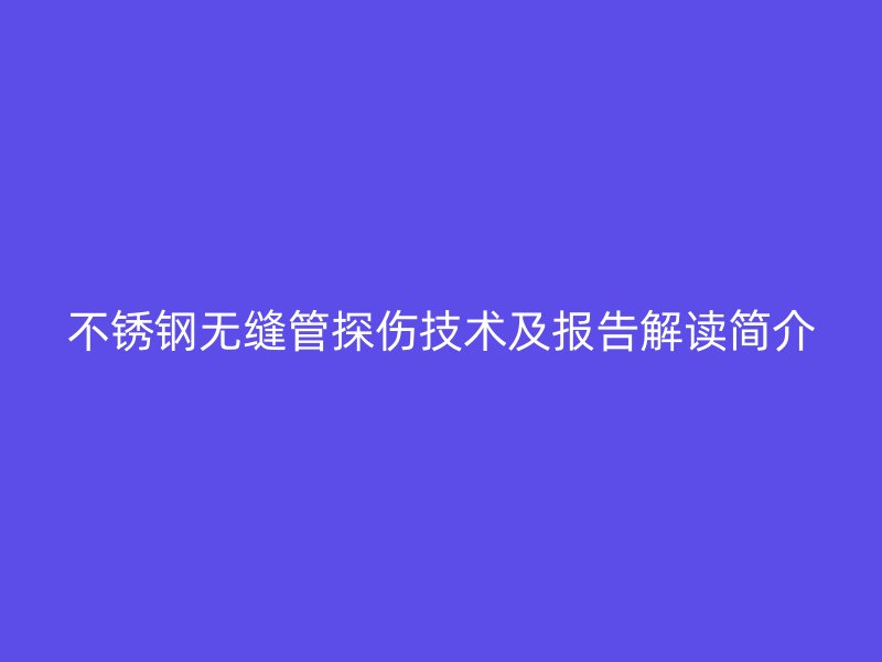 不锈钢无缝管探伤技术及报告解读简介