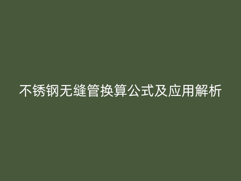 不锈钢无缝管换算公式及应用解析