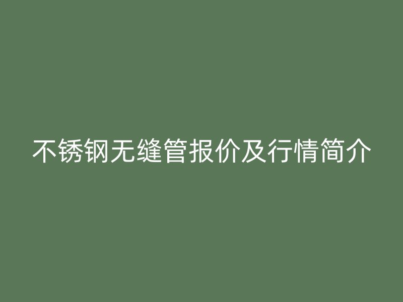 不锈钢无缝管报价及行情简介