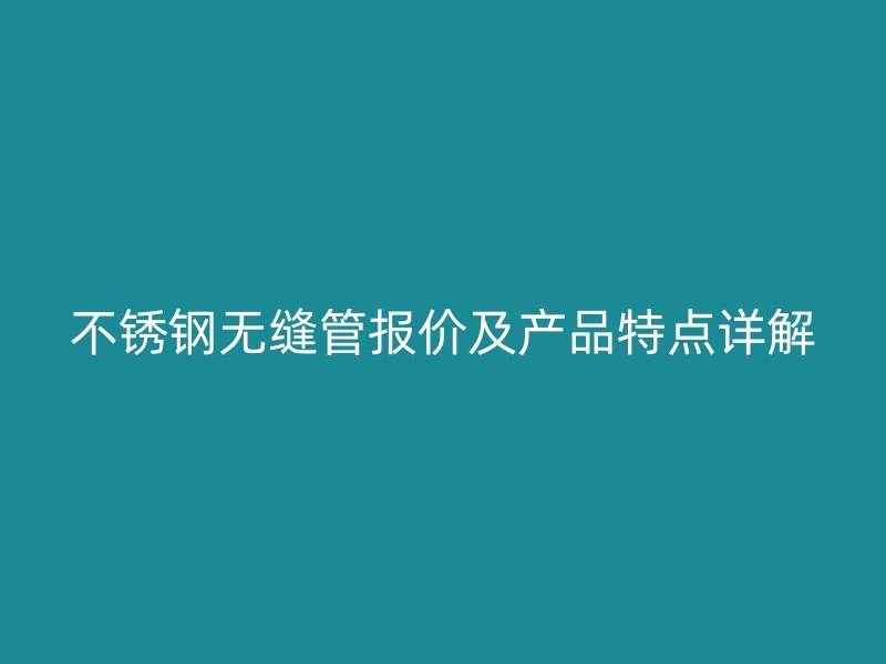 不锈钢无缝管报价及产品特点详解