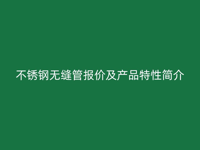 不锈钢无缝管报价及产品特性简介