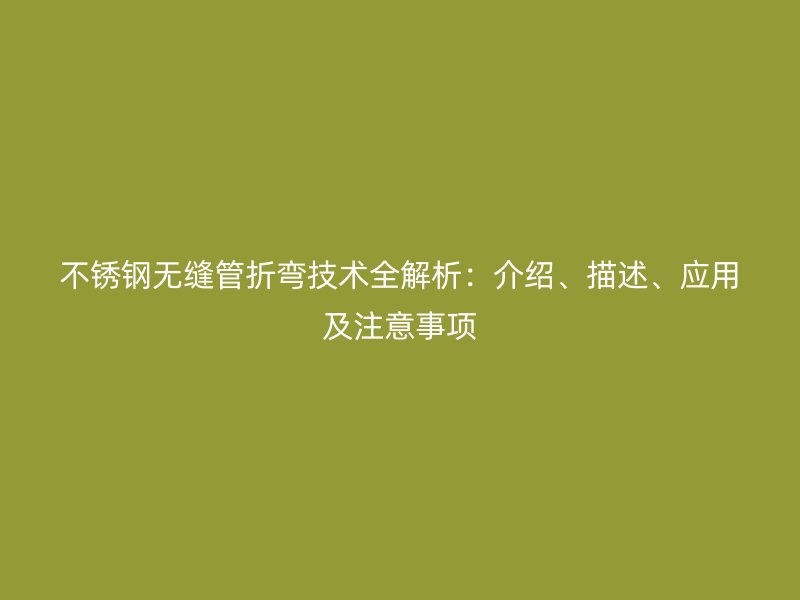 不锈钢无缝管折弯技术全解析：介绍、描述、应用及注意事项