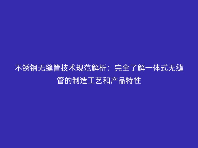 不锈钢无缝管技术规范解析：完全了解一体式无缝管的制造工艺和产品特性