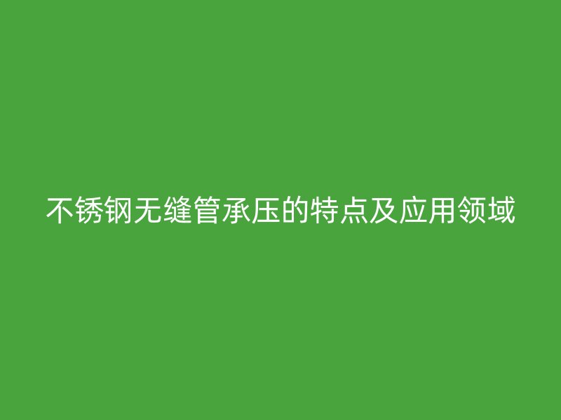 不锈钢无缝管承压的特点及应用领域