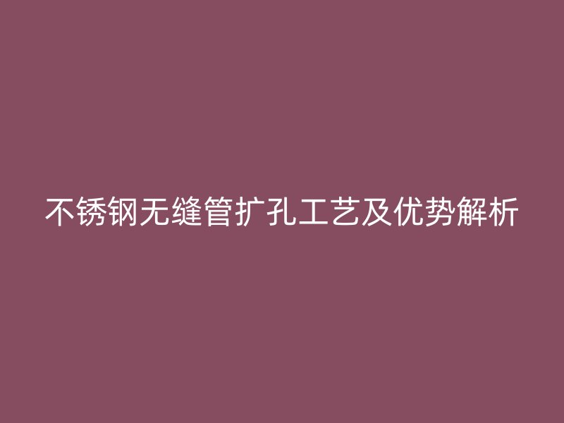 不锈钢无缝管扩孔工艺及优势解析