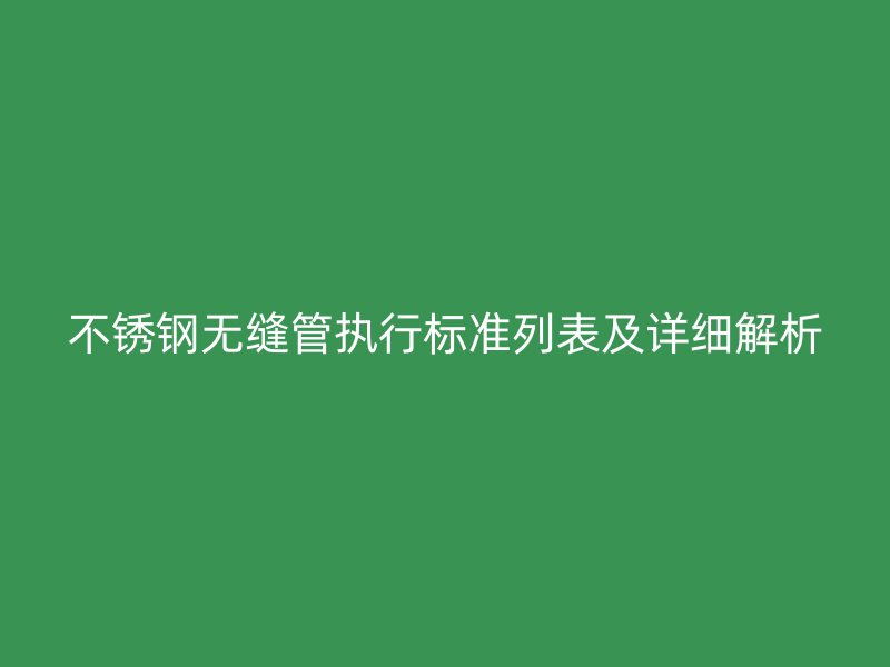不锈钢无缝管执行标准列表及详细解析