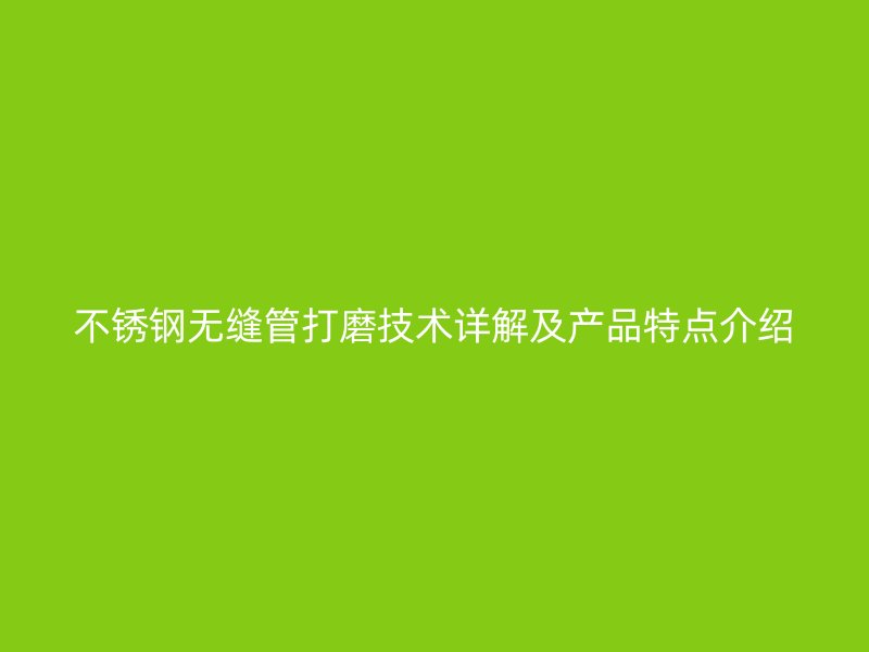不锈钢无缝管打磨技术详解及产品特点介绍