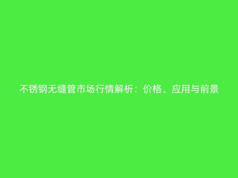 不锈钢无缝管市场行情解析：价格、应用与前景